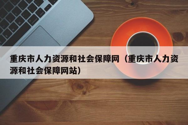 重庆市人力资源和社会保障网（重庆市人力资源和社会保障网站）