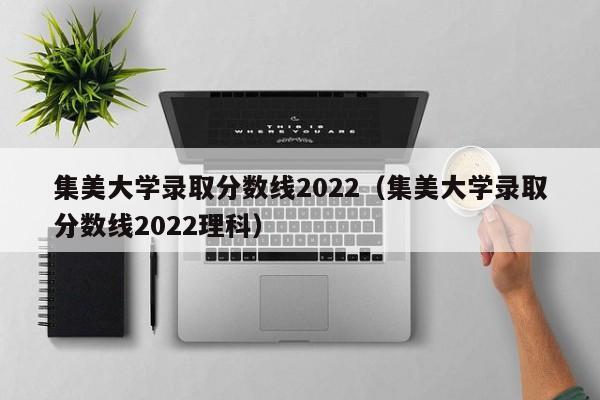 集美大学录取分数线2022（集美大学录取分数线2022理科）