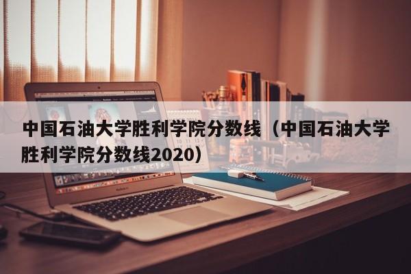 中国石油大学胜利学院分数线（中国石油大学胜利学院分数线2020）