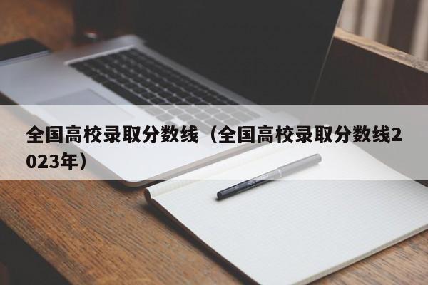 全国高校录取分数线（全国高校录取分数线2023年）