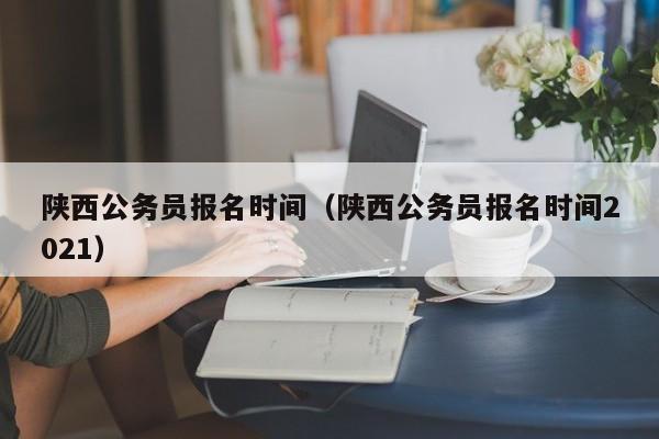 陕西公务员报名时间（陕西公务员报名时间2021）