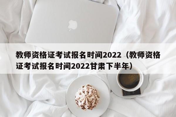 教师资格证考试报名时间2022（教师资格证考试报名时间2022甘肃下半年）