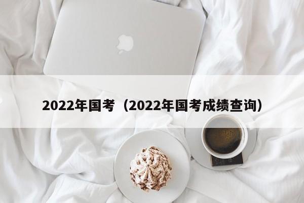 2022年国考（2022年国考成绩查询）