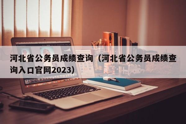 河北省公务员成绩查询（河北省公务员成绩查询入口官网2023）