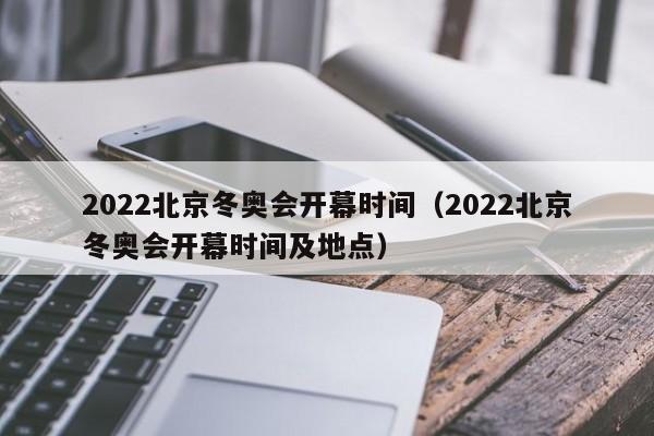 2022北京冬奥会开幕时间（2022北京冬奥会开幕时间及地点）