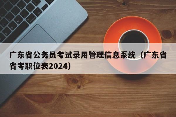 广东省公务员考试录用管理信息系统（广东省省考职位表2024）