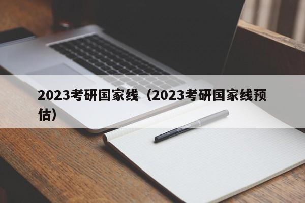 2023考研国家线（2023考研国家线预估）