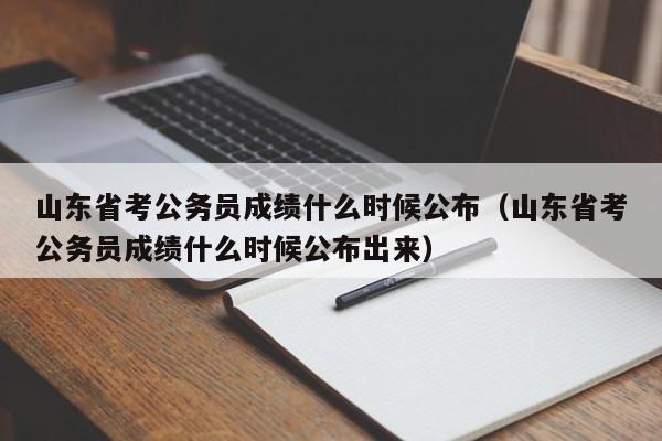 山东省考公务员成绩什么时候公布（山东省考公务员成绩什么时候公布出来）