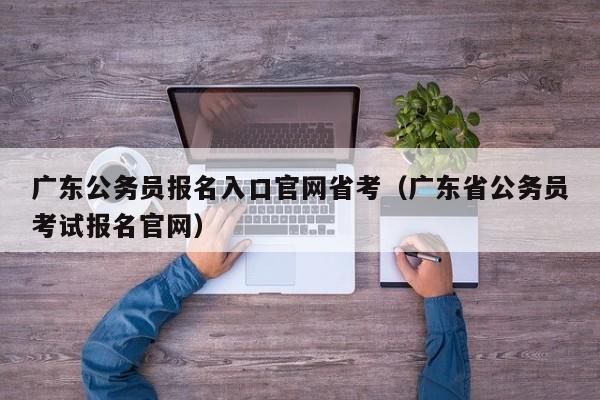 广东公务员报名入口官网省考（广东省公务员考试报名官网）