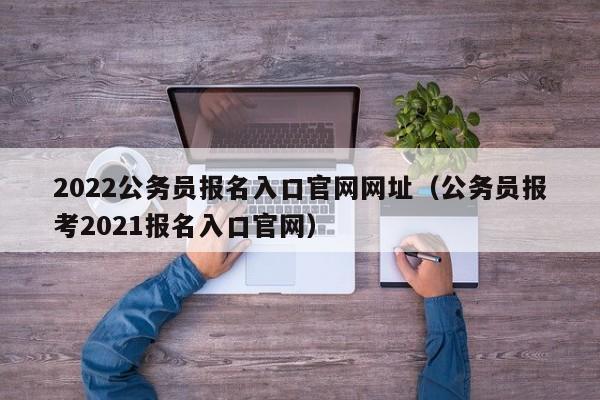 2022公务员报名入口官网网址（公务员报考2021报名入口官网）