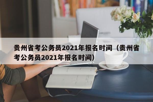 贵州省考公务员2021年报名时间（贵州省考公务员2021年报名时间）