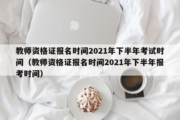 教师资格证报名时间2021年下半年考试时间（教师资格证报名时间2021年下半年报考时间）