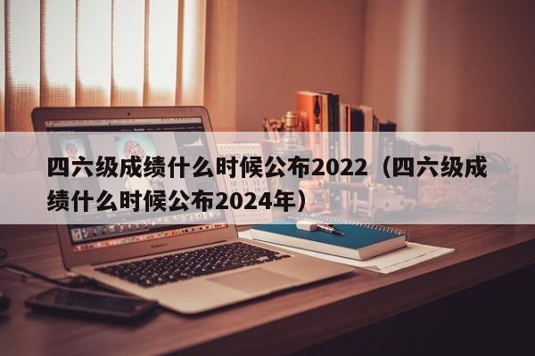 四六级成绩什么时候公布2022（四六级成绩什么时候公布2024年）