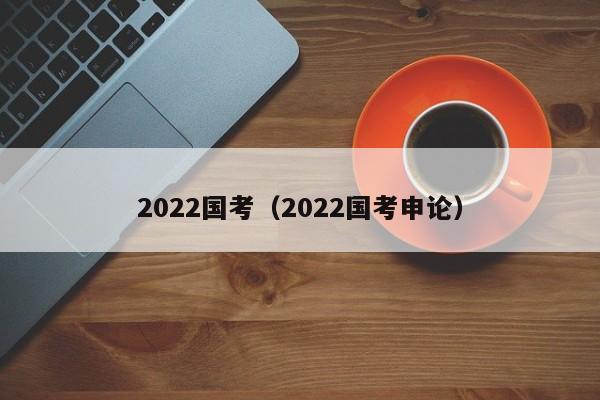 2022国考（2022国考申论）