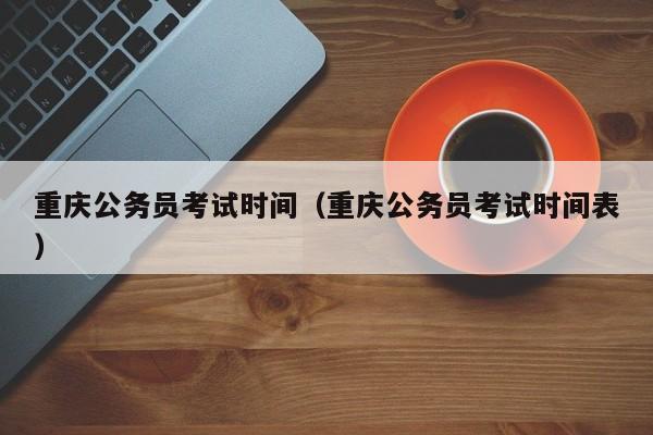 重庆公务员考试时间（重庆公务员考试时间表）