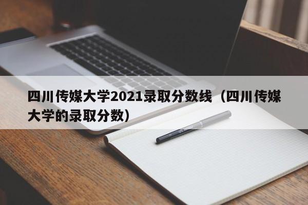 四川传媒大学2021录取分数线（四川传媒大学的录取分数）