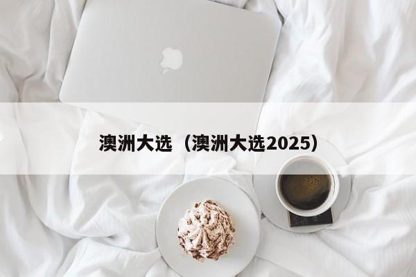 澳洲大选（澳洲大选2025）