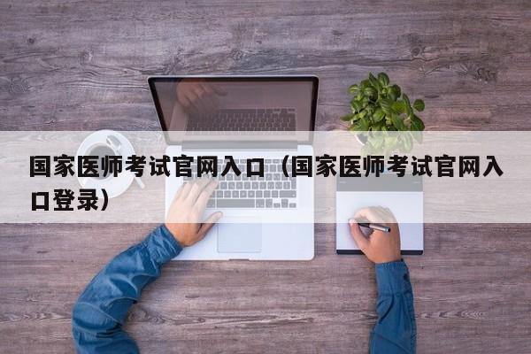 国家医师考试官网入口（国家医师考试官网入口登录）