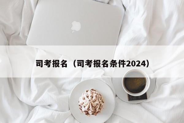 司考报名（司考报名条件2024）