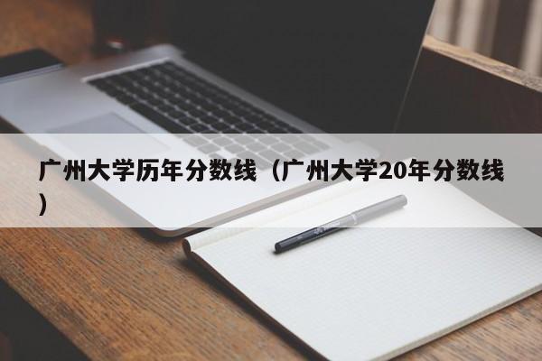 广州大学历年分数线（广州大学20年分数线）