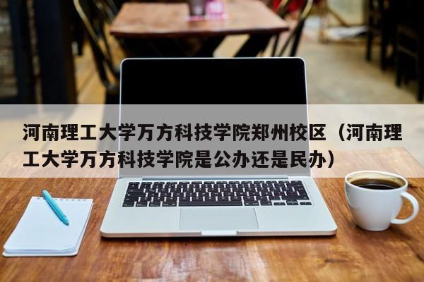 河南理工大学万方科技学院郑州校区（河南理工大学万方科技学院是公办还是民办）