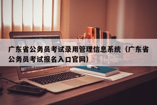 广东省公务员考试录用管理信息系统（广东省公务员考试报名入口官网）