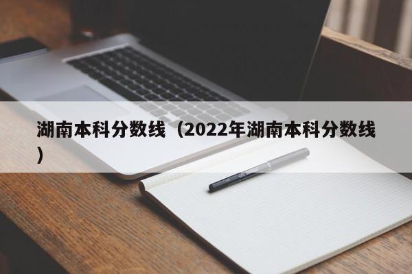 湖南本科分数线（2022年湖南本科分数线）