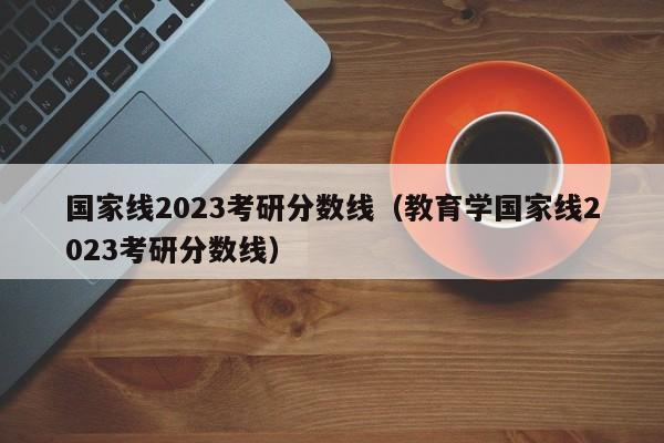 国家线2023考研分数线（教育学国家线2023考研分数线）