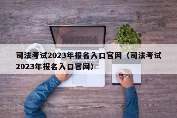 司法考试2023年报名入口官网（司法考试2023年报名入口官网）