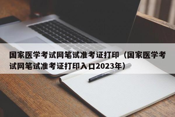 国家医学考试网笔试准考证打印（国家医学考试网笔试准考证打印入口2023年）