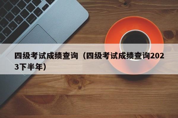 四级考试成绩查询（四级考试成绩查询2023下半年）