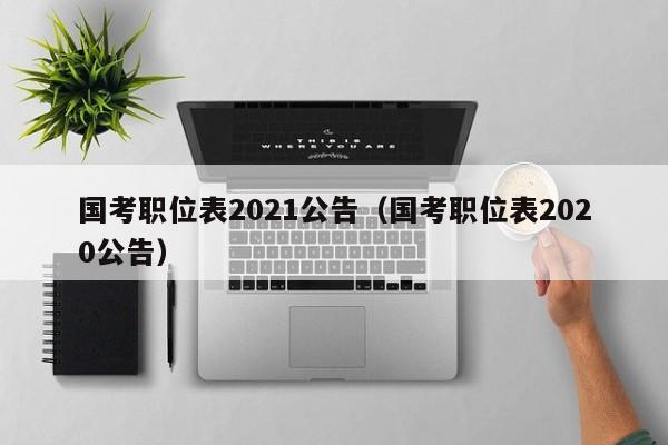 国考职位表2021公告（国考职位表2020公告）