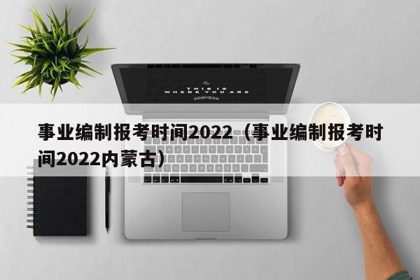 事业编制报考时间2022（事业编制报考时间2022内蒙古）