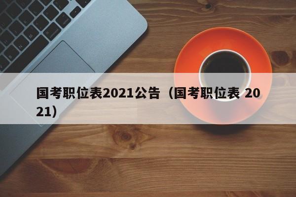 国考职位表2021公告（国考职位表 2021）