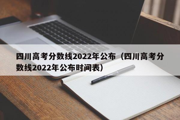 四川高考分数线2022年公布（四川高考分数线2022年公布时间表）