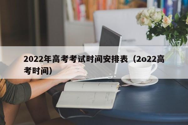 2022年高考考试时间安排表（2o22高考时间）