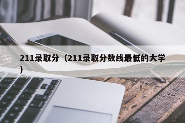 211录取分（211录取分数线最低的大学）