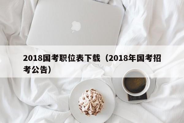 2018国考职位表下载（2018年国考招考公告）