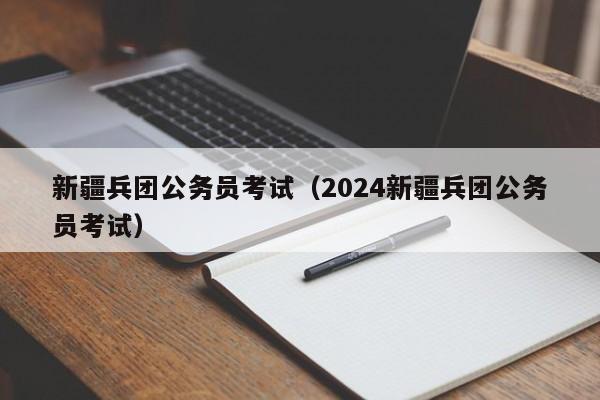 新疆兵团公务员考试（2024新疆兵团公务员考试）