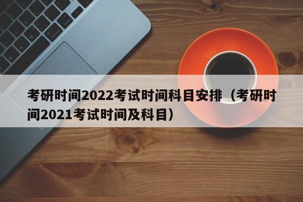 考研时间2022考试时间科目安排（考研时间2021考试时间及科目）