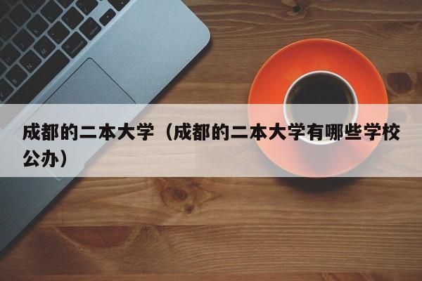 成都的二本大学（成都的二本大学有哪些学校公办）