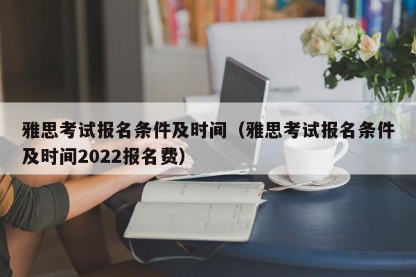 雅思考试报名条件及时间（雅思考试报名条件及时间2022报名费）