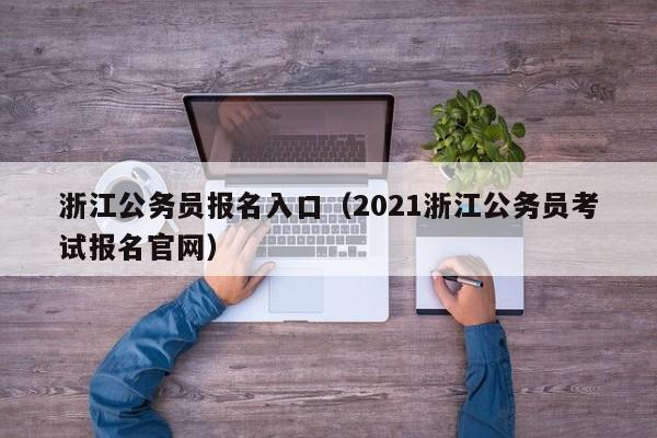 浙江公务员报名入口（2021浙江公务员考试报名官网）