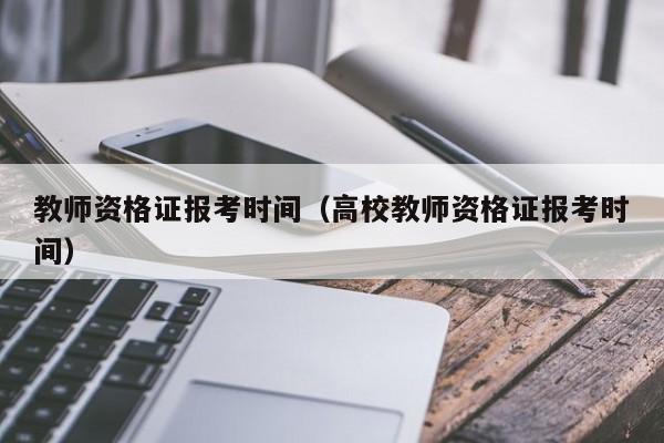 教师资格证报考时间（高校教师资格证报考时间）