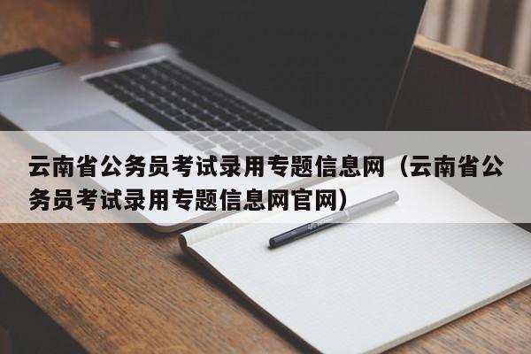 云南省公务员考试录用专题信息网（云南省公务员考试录用专题信息网官网）