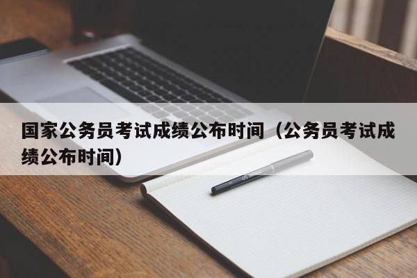 国家公务员考试成绩公布时间（公务员考试成绩公布时间）