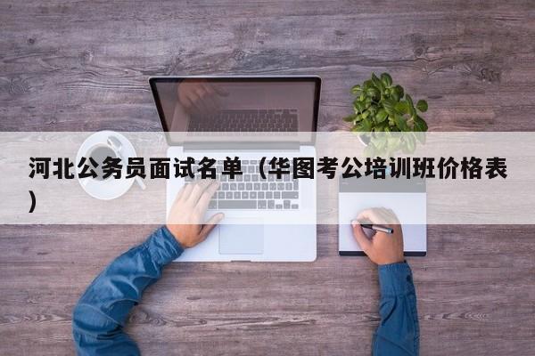 河北公务员面试名单（华图考公培训班价格表）