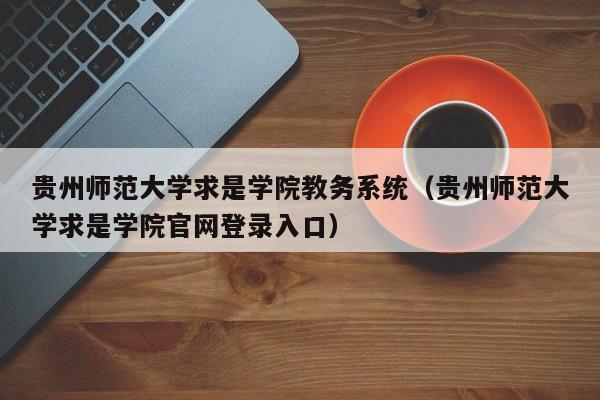 贵州师范大学求是学院教务系统（贵州师范大学求是学院官网登录入口）