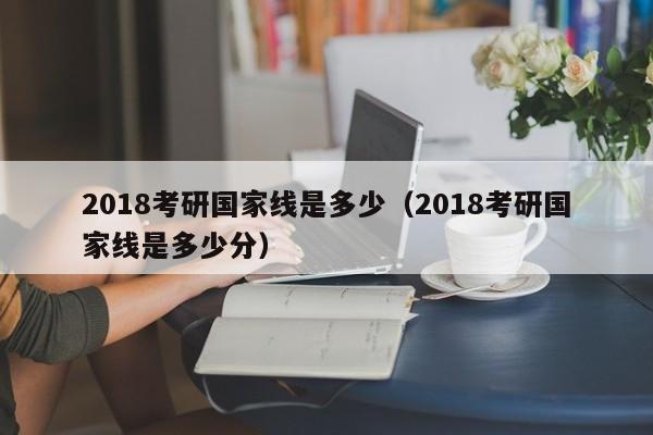 2018考研国家线是多少（2018考研国家线是多少分）