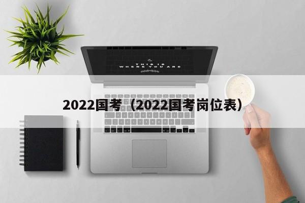 2022国考（2022国考岗位表）